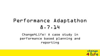 Performance Adaptathon
8.7.14
Change4Life: A case study in
performance based planning and
reporting
 