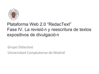Plataforma Web 2.0 “RedacText”
Fase IV. La revisió n y reescritura de textos
expositivos de divulgació n
Grupo Didactext
Universidad Complutense de Madrid
 