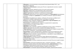 Объяснять, в чем заключались последствия Отечественной войны 1812 г. для
российского общества.
Приводить и обосновывать оценку роли России в европейской политике в первой
четверти ХIХ в.
Объяснять значение терминов военные поселения, аракчеевщина.
Называть либеральные и консервативные меры Александра I.
Объяснять причины изменения его внутриполитического курса.
Давать характеристику личности и деятельности Александра I.
Раскрывать предпосылки и цели движения декабристов. Анализировать программные
документы декабристов, сравнивать их основные положения, определяя общее и
различия.
Составлять биографическую справку, сообщение об участнике декабристского
движения (по выбору), привлекая научно- популярную литературу.
Излагать оценки движения декабристов. Определять и аргументировать свое
отношение к ним и оценку их деятельности.
Рассказывать о преобразованиях в области государственного управления,
осуществленных во второй четверти ХIХ в.
Оценивать их последствия.
Объяснять смысл понятий и терминов кодификация законов, корпус жандармов.
Давать характеристику (составить исторический портрет) Николая I.
Характеризовать социально-экономическое развитие России в первой половине ХIХ в.
(в том числе в сравнении с западноевропейскими странами).
Рассказывать о начале промышленного переворота, используя историческую карту.
Давать оценку деятельности М. М. Сперанского, П. Д. Киселева, Е. Ф. Канкрина.
Объяснять смысл понятий и терминов западники, славянофилы, теория официальной
народности, утопический социализм.
Характеризовать основные положения теории официальной народности.
Сопоставлять взгляды западников и славянофилов на пути развития России, выявлять
различия и общие черты.
Характеризовать основные направления внешней политики России во второй четверти
ХIХ в.
Рассказывать, используя историческую карту, о военных кампаниях — войнах с
Персией и Турцией, Кавказской войне, Крымской войне, характеризовать их итоги.
Составлять характеристику защитников Севастополя. Показывать на карте
территориальный рост Российской империи в первой половине ХIХ в.
Рассказывать о положении народов Российской империи, национальной политике
 