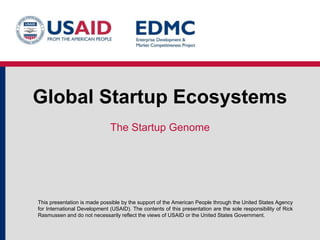 This presentation is made possible by the support of the American People through the United States Agency
for International Development (USAID). The contents of this presentation are the sole responsibility of Rick
Rasmussen and do not necessarily reflect the views of USAID or the United States Government.
Global Startup Ecosystems
The Startup Genome
 