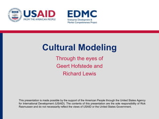 This presentation is made possible by the support of the American People through the United States Agency
for International Development (USAID). The contents of this presentation are the sole responsibility of Rick
Rasmussen and do not necessarily reflect the views of USAID or the United States Government.
Cultural Modeling
Through the eyes of
Geert Hofstede and
Richard Lewis
 