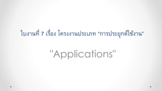 ใบงานที่ 7 เรื่อง โครงงานประเภท “การประยุกต์ใช้งาน”
"Applications"
 