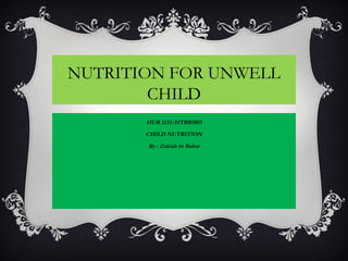 NUTRITION FOR UNWELL
CHILD
HUB 1133/HTBB1003
CHILD NUTRITION
By : Zakiah bt Bahar
 