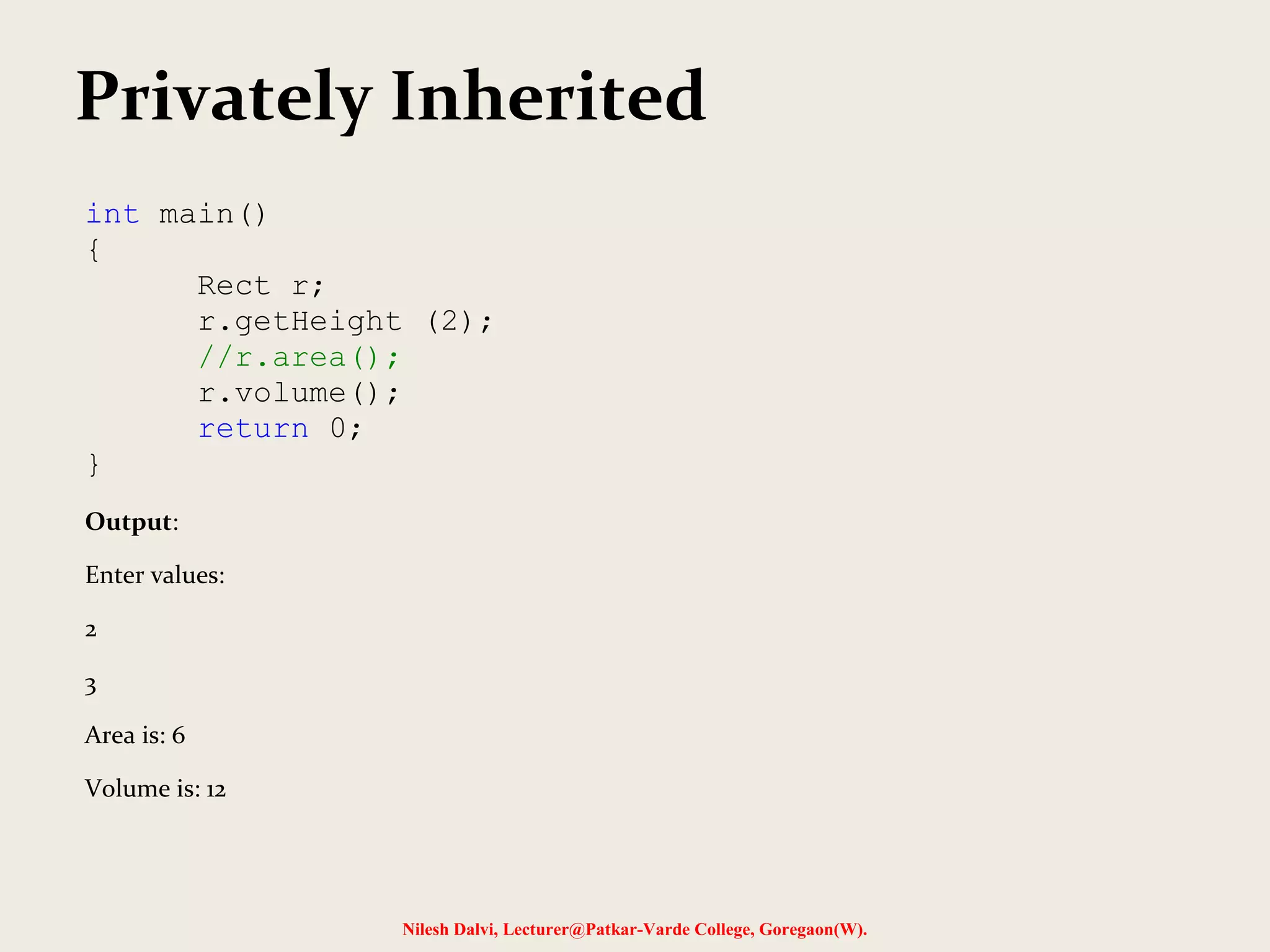 Nilesh Dalvi, Lecturer@Patkar-Varde College, Goregaon(W). Privately Inherited int main() { Rect r; r.getHeight (2); //r.area(); r.volume(); return 0; } Output: Enter values: 2 3 Area is: 6 Volume is: 12 
