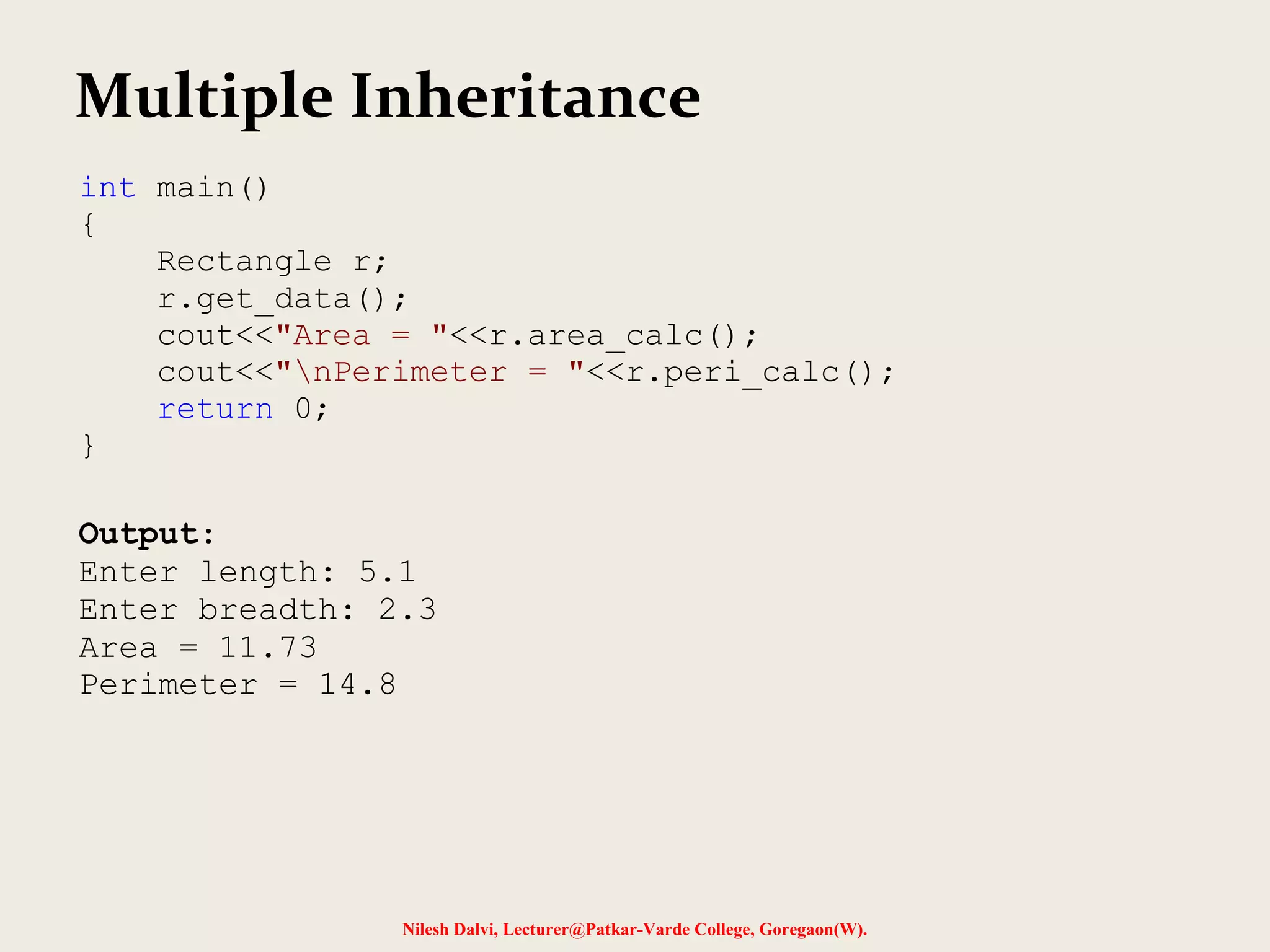 Nilesh Dalvi, Lecturer@Patkar-Varde College, Goregaon(W). Multiple Inheritance int main() { Rectangle r; r.get_data(); cout<<"Area = "<<r.area_calc(); cout<<"nPerimeter = "<<r.peri_calc(); return 0; } Output: Enter length: 5.1 Enter breadth: 2.3 Area = 11.73 Perimeter = 14.8 