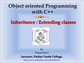 Inheritance : Extending classesInheritance : Extending classes
By
Nilesh Dalvi
Lecturer, Patkar-Varde College.Lecturer, Patkar-Varde College.
http://www.slideshare.net/nileshdalvi01
Object oriented ProgrammingObject oriented Programming
with C++with C++
 