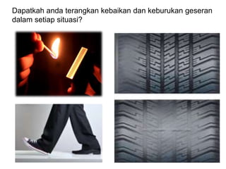 Dapatkah anda terangkan kebaikan dan keburukan geseran
dalam setiap situasi?
 