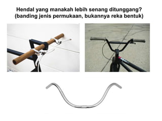 Hendal yang manakah lebih senang ditunggang?
(banding jenis permukaan, bukannya reka bentuk)
 