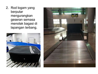 2. Rod logam yang
berputar
mengurangkan
geseran semasa
menolak bagasi di
lapangan terbang.
 