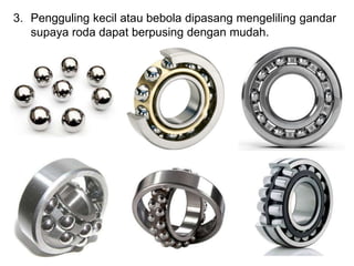 3. Pengguling kecil atau bebola dipasang mengeliling gandar
supaya roda dapat berpusing dengan mudah.
 
