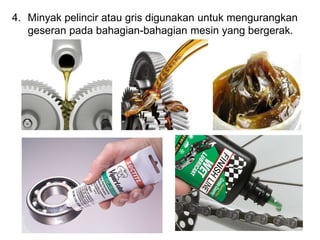 4. Minyak pelincir atau gris digunakan untuk mengurangkan
geseran pada bahagian-bahagian mesin yang bergerak.
 