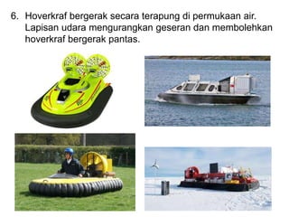 6. Hoverkraf bergerak secara terapung di permukaan air.
Lapisan udara mengurangkan geseran dan membolehkan
hoverkraf bergerak pantas.
 