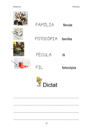 Parlem-ne Piti Roca 
10 
FAMÍLIA fècula 
FOTOCÒPIA família 
FÈCULA fil 
FIL fotocòpia 
Dictat 
……………………………………………………… 
……………………………………………………… 
……………………………………………………… 
………………………………………………………  