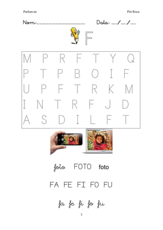 Parlem-ne Piti Roca 
3 
Nom:…………………………… Data: …./…./…. 
F 
M P R F T Y Q 
P T P B O I F 
U P F T R K M 
I N T R F J D 
A S D I L F T 
foto FOTO foto 
FA FE FI FO FU 
fa fe fi fo fu  