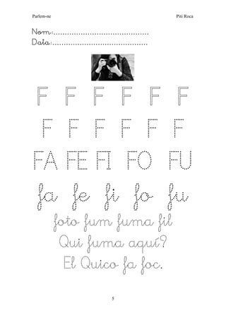 Parlem-ne Piti Roca 
5 
Nom:…………………………………… 
Data:…………………………………… 
F F F F F F F F F F F F FA FE FI FO FU 
fa fe fi fo fu 
foto fum fuma fil 
Qui fuma aquí? 
El Quico fa foc. 
 