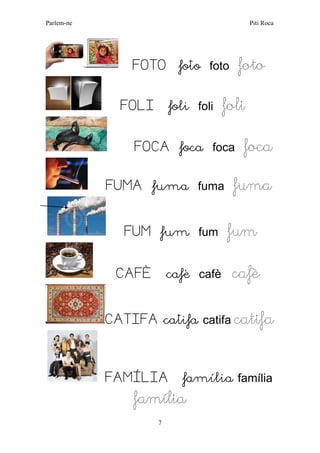 Parlem-ne Piti Roca 
7 
FOTO foto foto foto 
FOLI foli foli foli 
FOCA foca foca foca 
FUMA fuma fuma fuma 
FUM fum fum fum 
CAFÈ cafè cafè cafè 
CATIFA catifa catifa catifa 
FAMÍLIA família família família  