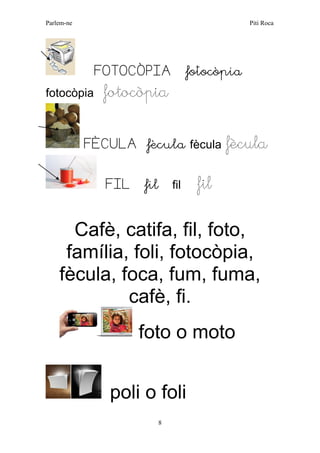 Parlem-ne Piti Roca 
8 
FOTOCÒPIA fotocòpia fotocòpia fotocòpia 
FÈCULA fècula fècula fècula 
FIL fil fil fil 
Cafè, catifa, fil, foto, família, foli, fotocòpia, fècula, foca, fum, fuma, cafè, fi. 
foto o moto 
poli o foli  