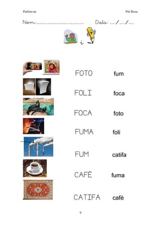 Parlem-ne Piti Roca 
9 
Nom:…………………………… Data: …./…./…. 
i 
FOTO fum 
FOLI foca 
FOCA foto 
FUMA foli 
FUM catifa 
CAFÈ fuma 
CATIFA cafè 
 