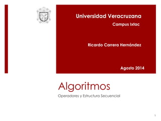 Algoritmos
Operadores y Estructura Secuencial
1
Universidad Veracruzana
Ricardo Carrera Hernández
Agosto 2014
Campus Ixtac
 
