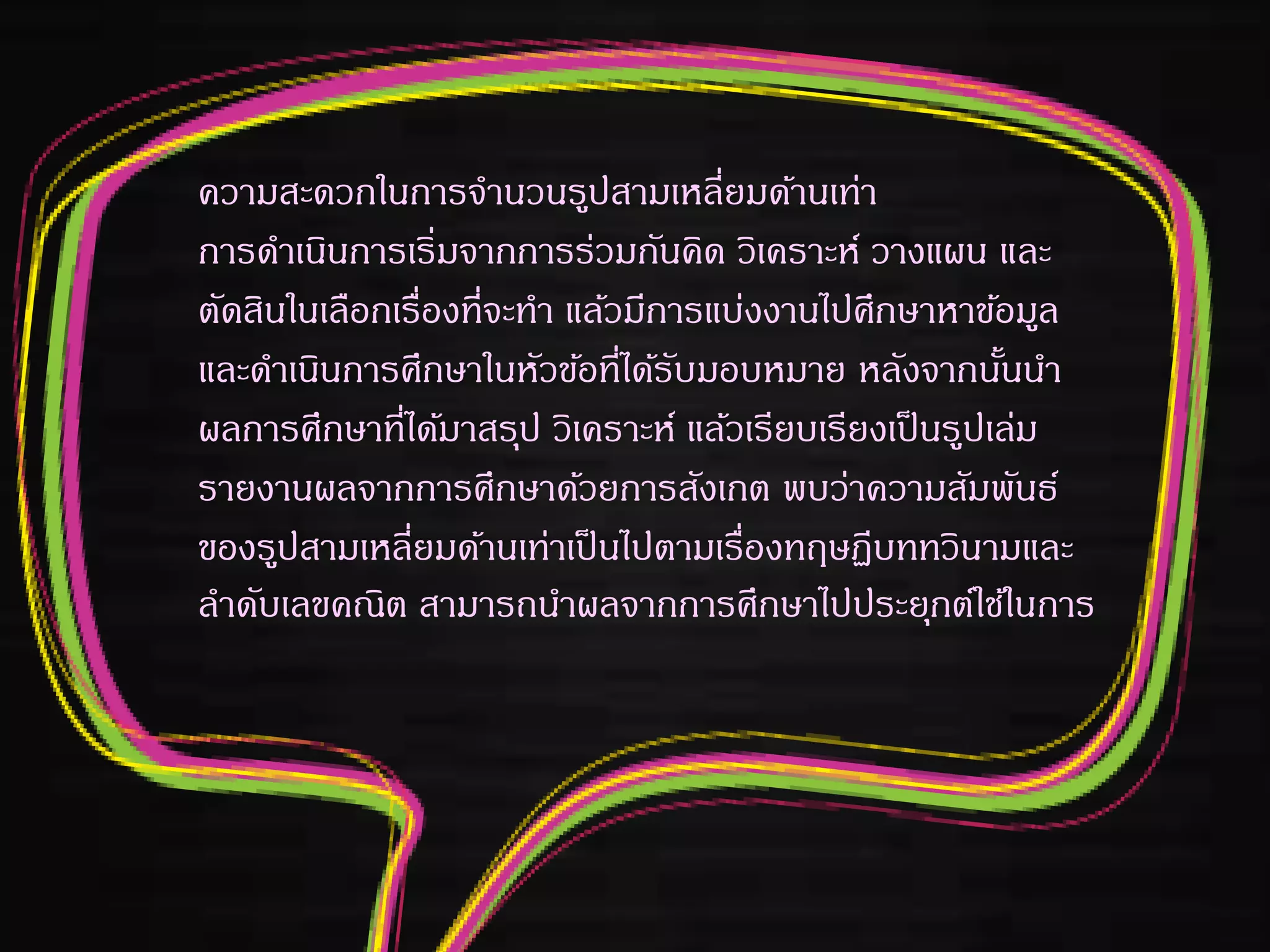 ความสะดวกในการจานวนรูปสามเหลี่ยมด้านเท่า
การดาเนินการเริ่มจากการร่วมกันคิด วิเคราะห์ วางแผน และ
ตัดสินในเลือกเรื่องที่จะทา แล้วมีการแบ่งงานไปศึกษาหาข้อมูล
และดาเนินการศึกษาในหัวข้อที่ได้รับมอบหมาย หลังจากนั้นนา
ผลการศึกษาที่ได้มาสรุป วิเคราะห์ แล้วเรียบเรียงเป็นรูปเล่ม
รายงานผลจากการศึกษาด้วยการสังเกต พบว่าความสัมพันธ์
ของรูปสามเหลี่ยมด้านเท่าเป็นไปตามเรื่องทฤษฏีบททวินามและ
ลาดับเลขคณิต สามารถนาผลจากการศึกษาไปประยุกต์ใช้ในการ
 
