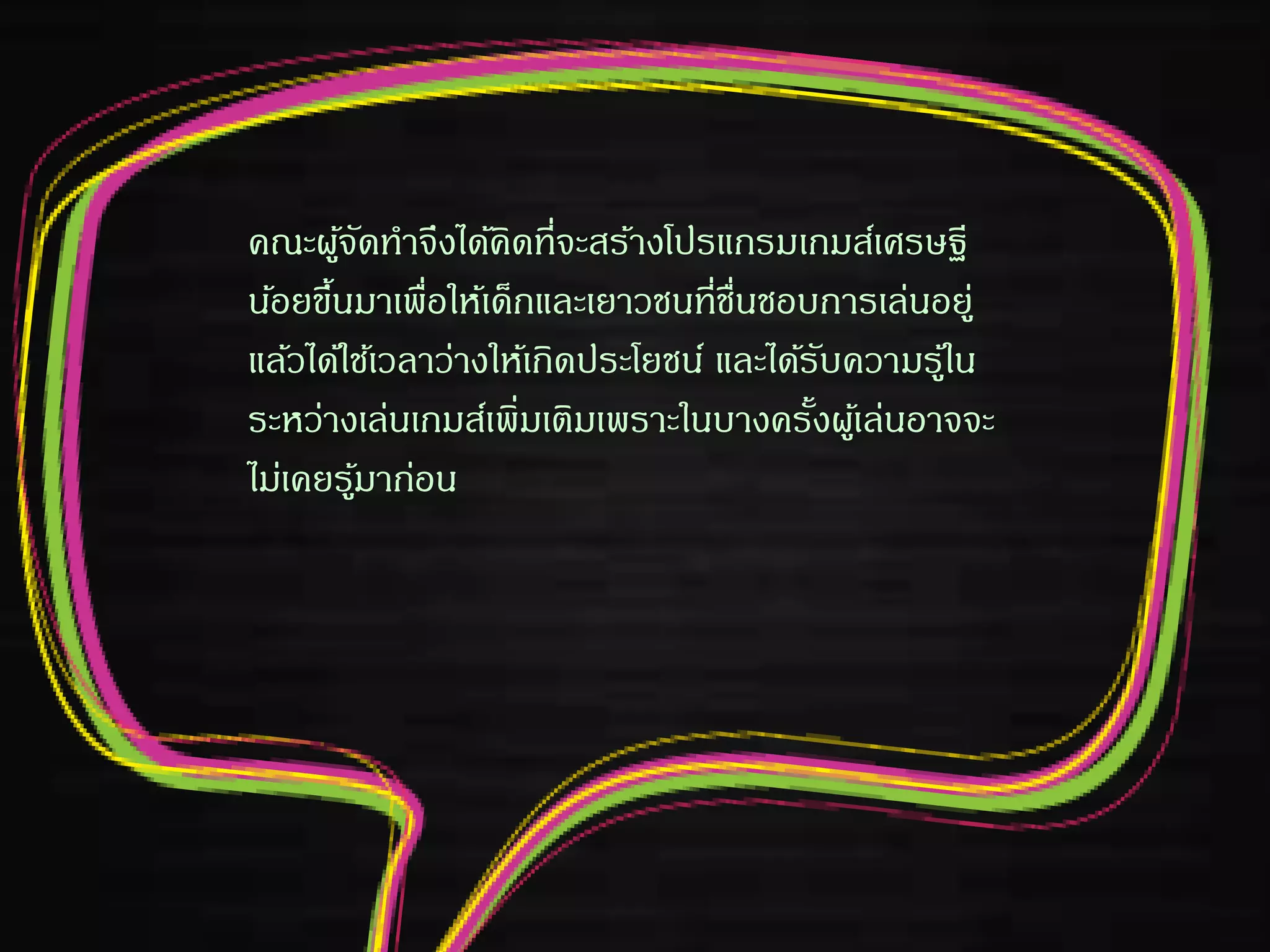 คณะผู้จัดทาจึงได้คิดที่จะสร้างโปรแกรมเกมส์เศรษฐี
น้อยขึ้นมาเพื่อให้เด็กและเยาวชนที่ชื่นชอบการเล่นอยู่
แล้วได้ใช้เวลาว่างให้เกิดประโยชน์ และได้รับความรู้ใน
ระหว่างเล่นเกมส์เพิ่มเติมเพราะในบางครั้งผู้เล่นอาจจะ
ไม่เคยรู้มาก่อน
 