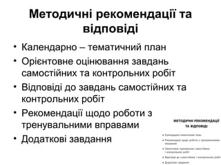 Методичні рекомендації та
відповіді
• Календарно – тематичний план
• Орієнтовне оцінювання завдань
самостійних та контрольних робіт
• Відповіді до завдань самостійних та
контрольних робіт
• Рекомендації щодо роботи з
тренувальними вправами
• Додаткові завдання
 