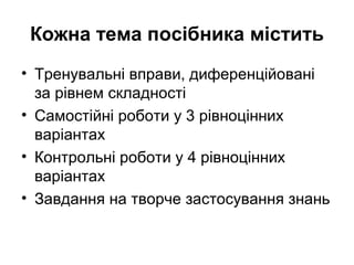 Кожна тема посібника містить
• Тренувальні вправи, диференційовані
за рівнем складності
• Самостійні роботи у 3 рівноцінних
варіантах
• Контрольні роботи у 4 рівноцінних
варіантах
• Завдання на творче застосування знань
 