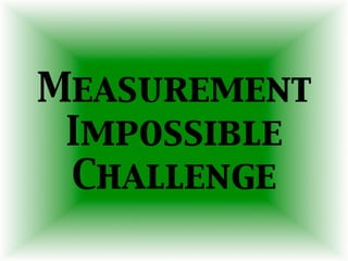 Measurement
Impossible
Challenge	

 