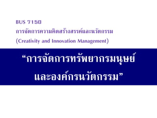 “การจัดการทรัพยากรมนุษย์ และองค์กรนวัตกรรม” 
BUS 7150 การจัดการความคิดสร้างสรรค์และนวัตกรรม (Creativity and Innovation Management)  