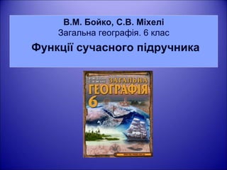 В.М. Бойко, С.В. Міхелі 
Загальна географія. 6 клас 
Функції сучасного підручника 
 