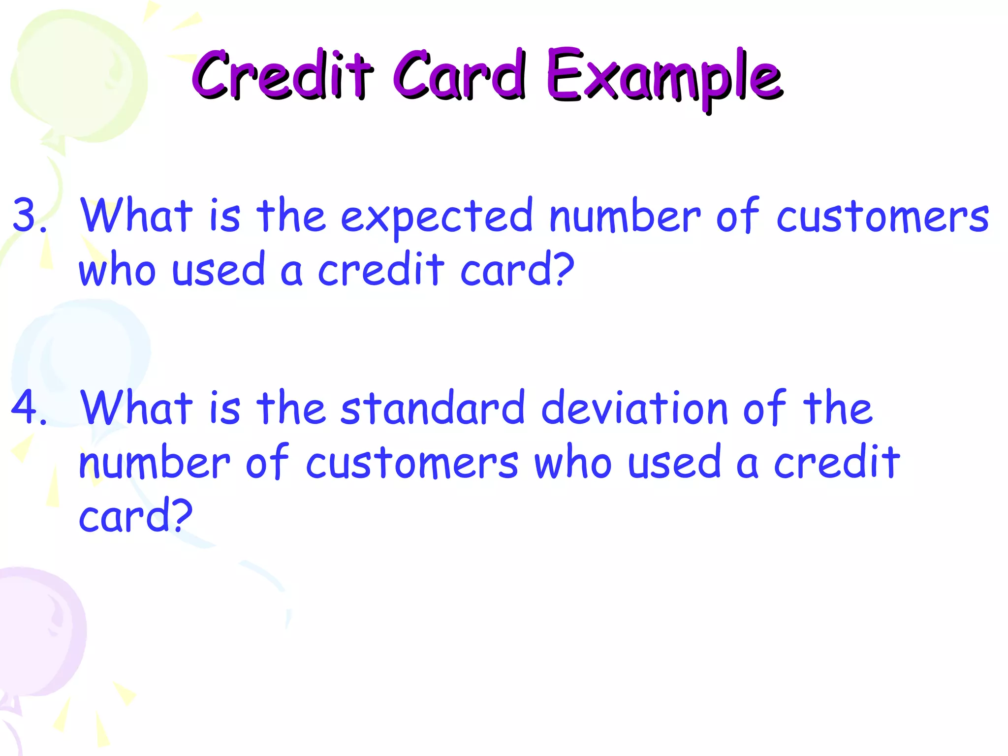 CCrreeddiitt CCaarrdd EExxaammppllee 
3. What is the expected number of customers 
who used a credit card? 
4. What is the standard deviation of the 
number of customers who used a credit 
card? 
 