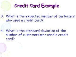 CCrreeddiitt CCaarrdd EExxaammppllee 
3. What is the expected number of customers 
who used a credit card? 
4. What is the standard deviation of the 
number of customers who used a credit 
card? 
 