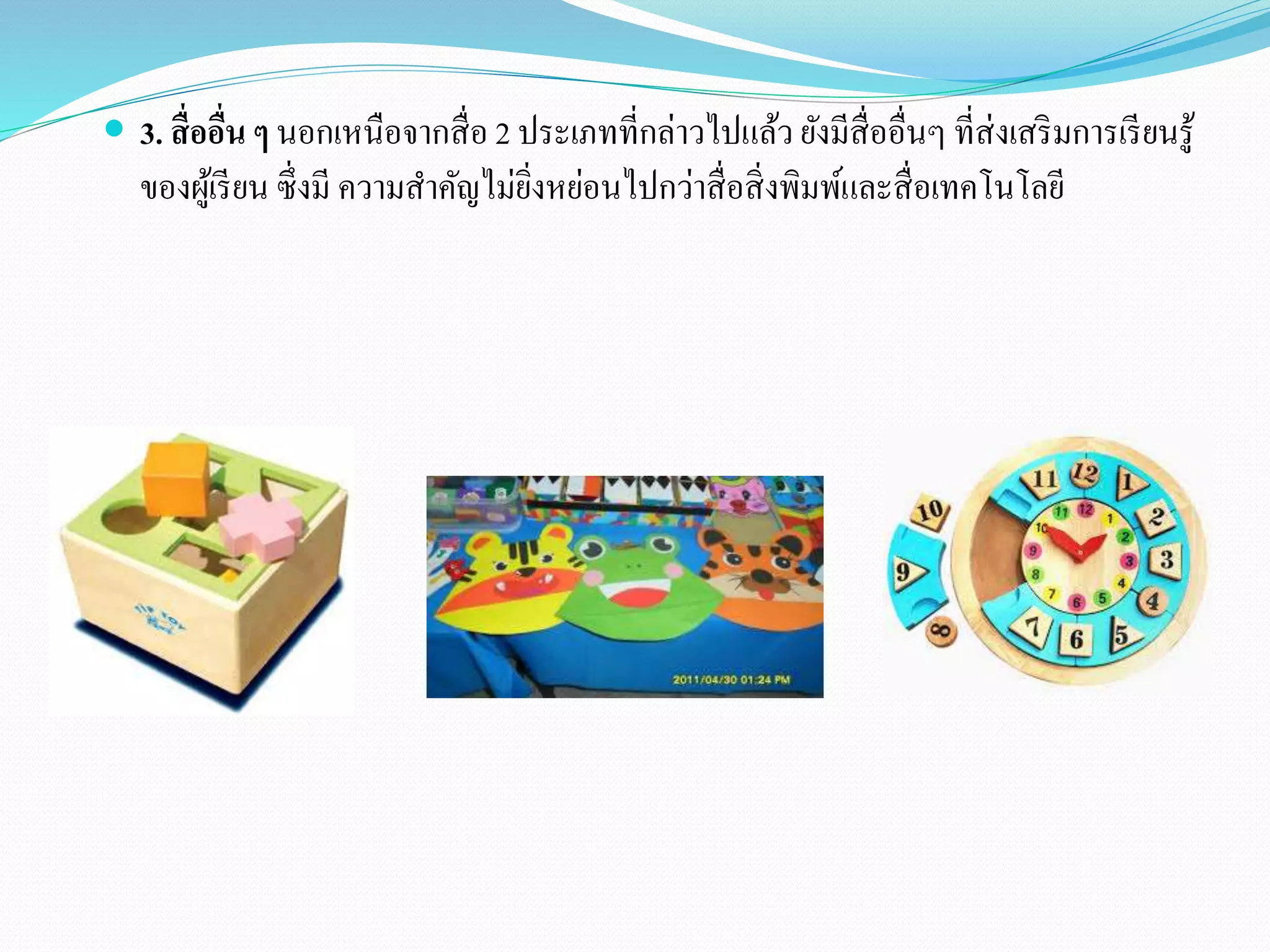  3. สื่ออื่น ๆ นอกเหนือจากสื่อ 2 ประเภทที่กล่าวไปแล้ว ยังมีสื่ออื่นๆ ที่ส่งเสริมการเรียนรู้ 
ของผู้เรียน ซึ่งมี ความสา คัญไม่ยิ่งหย่อนไปกว่าสื่อสิ่งพิมพ์และสื่อเทคโนโลยี 
 