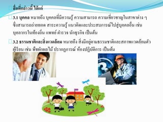 สื่อที่กล่าวนี้ ได้แก่ 
3.1 บุคคล หมายถึง บุคคลที่มีความรู้ ความสามารถ ความเชี่ยวชาญในสาขาต่าง ๆ 
ซึ่งสามารถถ่ายทอด สาระความรู้ แนวคิดและประสบการณ์ไปสู่บุคคลอื่น เช่น 
บุคลากรในท้องถิ่น แพทย์ ตา รวจ นักธุรกิจ เป็นต้น 
3.2 ธรรมชาตแิละสิ่งแวดล้อม หมายถึง สิ่งมีอยู่ตามธรรมชาติและสภาพแวดล้อมตัว 
ผู้เรียน เช่น พืชผักผลไม้ ปรากฏการณ์ ห้องปฏิบัติการ เป็นต้น 
 