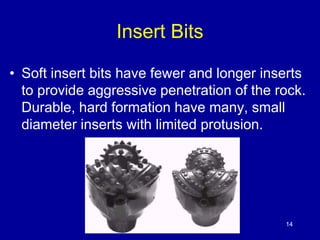 14 
Insert Bits 
• Soft insert bits have fewer and longer inserts 
to provide aggressive penetration of the rock. 
Durable, hard formation have many, small 
diameter inserts with limited protusion. 
 