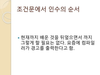 조건문에서 인수의 순서 
 현재까지 배운 것을 뒤엎으면서 까지 
그렇게 할 필요는 없다. 요즘에 컴파일 
러가 경고를 출력한다고 함. 
 