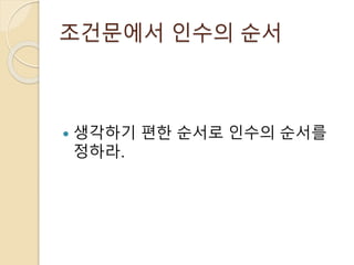 조건문에서 인수의 순서 
 생각하기 편한 순서로 인수의 순서를 
정하라. 
 