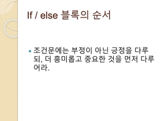 If / else 블록의 순서 
 조건문에는 부정이 아닌 긍정을 다루 
되, 더 흥미롭고 중요한 것을 먼저 다루 
어라. 
 
