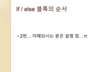 If / else 블록의 순서 
 2번… 이해되시는 분은 설명 점…ㅠ 
 