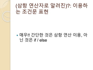 (삼항 연산자로 알려진)?: 이용하 
는 조건문 표현 
 매우!! 간단한 것은 삼항 연산 이용, 아 
닌 것은 if / else 
 