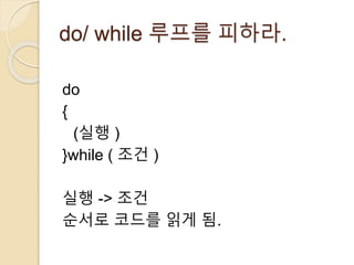 do/ while 루프를 피하라. 
do 
{ 
(실행 ) 
}while ( 조건 ) 
실행 -> 조건 
순서로 코드를 읽게 됨. 
 