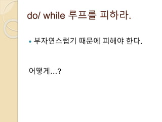 do/ while 루프를 피하라. 
 부자연스럽기 때문에 피해야 한다. 
어떻게…? 
 