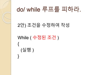 do/ while 루프를 피하라. 
2안) 조건을 수정하여 작성 
While ( 수정된 조건 ) 
{ 
(실행 ) 
} 
 