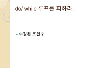 do/ while 루프를 피하라. 
 수정된 조건 ? 
 