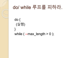 do/ while 루프를 피하라. 
do { 
(실행) 
} 
while ( --max_length > 0 ); 
 