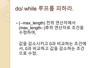 do/ while 루프를 피하라. 
 (--max_length) 전위 연산자에서 
(max_length--)후위 연산자로 조건을 
수정하여, 
값을 감소시키고 0과 비교하는 조건에 
서, 0과 비교하고 값을 감소하는 조건 
으로 수정. 
 