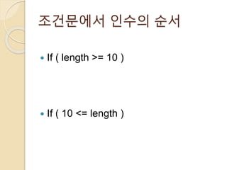 조건문에서 인수의 순서 
 If ( length >= 10 ) 
 If ( 10 <= length ) 
 
