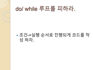 do/ while 루프를 피하라. 
 조건->실행 순서로 진행되게 코드를 작 
성 하자. 
 