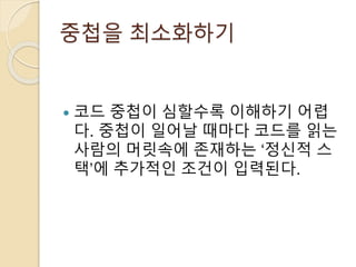 중첩을 최소화하기 
 코드 중첩이 심할수록 이해하기 어렵 
다. 중첩이 일어날 때마다 코드를 읽는 
사람의 머릿속에 존재하는 ‘정신적 스 
택’에 추가적인 조건이 입력된다. 
 