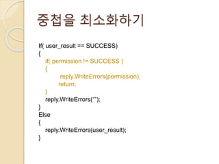 중첩을 최소화하기 
If( user_result == SUCCESS) 
{ 
if( permission != SUCCESS ) 
{ 
reply.WriteErrors(permission); 
return; 
} 
reply.WriteErrors(“”); 
} 
Else 
{ 
reply.WriteErrors(user_result); 
} 
 